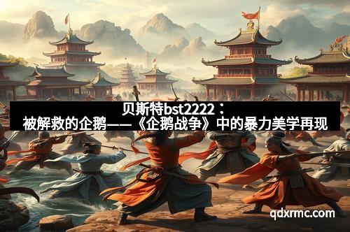 贝斯特bst2222：被解救的企鹅——《企鹅战争》中的暴力美学再现