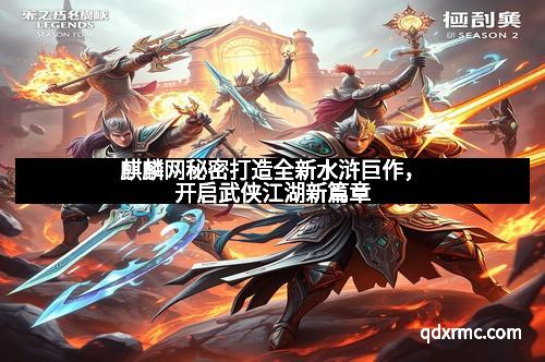 麒麟网秘密打造全新水浒巨作，开启武侠江湖新篇章